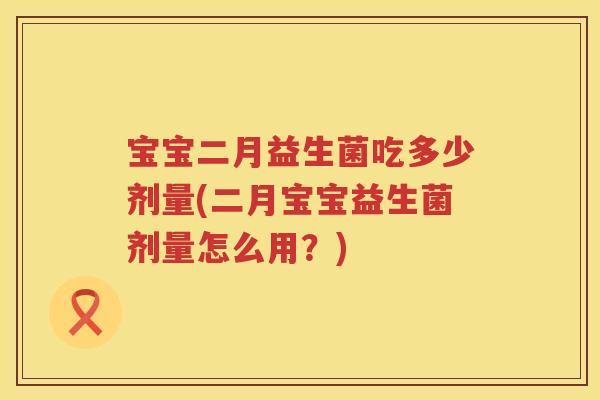 宝宝二月益生菌吃多少剂量(二月宝宝益生菌剂量怎么用?) 宝宝二月益生菌吃多少剂量(二月宝宝益生菌剂量怎么用?)