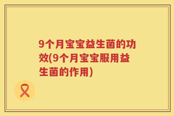 9个月宝宝益生菌的功效(9个月宝宝服用益生菌的作用)