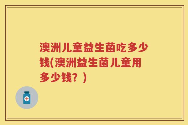 澳洲儿童益生菌吃多少钱(澳洲益生菌儿童用多少钱?) 澳洲儿童益生菌吃多少钱(澳洲益生菌儿童用多少钱?)