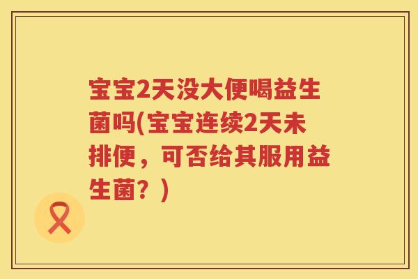 宝宝2天没大便喝益生菌吗(宝宝连续2天未排便,可否给其服用益生菌?) 宝宝2天没大便喝益生菌吗(宝宝连续2天未排便,可否给其服用益生菌?)