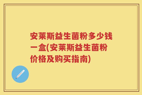 安莱斯益生菌粉多少钱一盒(安莱斯益生菌粉价格及购买指南) 安莱斯益生菌粉多少钱一盒(安莱斯益生菌粉价格及购买指南)