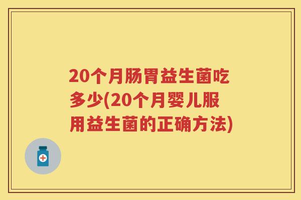 20个月肠胃益生菌吃多少(20个月婴儿服用益生菌的正确方法)