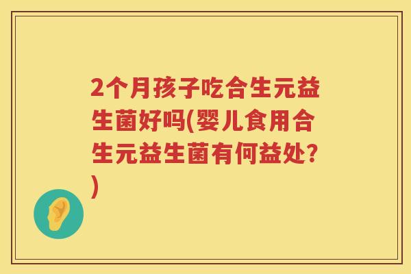 2个月孩子吃合生元益生菌好吗(婴儿食用合生元益生菌有何益处？)