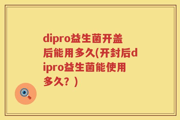 dipro益生菌开盖后能用多久(开封后dipro益生菌能使用多久?) dipro益生菌开盖后能用多久(开封后dipro益生菌能使用多久?)