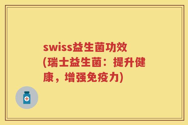 swiss益生菌功效(瑞士益生菌:提升健康,增强力) swiss益生菌功效(瑞士益生菌:提升健康,增强力)