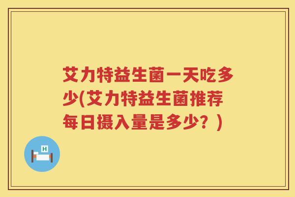 艾力特益生菌一天吃多少(艾力特益生菌推荐每日摄入量是多少？)