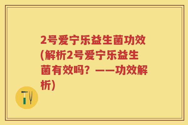 2号爱宁乐益生菌功效(解析2号爱宁乐益生菌有效吗?——功效解析) 2号爱宁乐益生菌功效(解析2号爱宁乐益生菌有效吗?——功效解析)