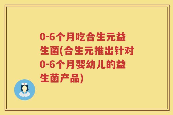 0-6个月吃合生元益生菌(合生元推出针对0-6个月婴幼儿的益生菌产品) 0-6个月吃合生元益生菌(合生元推出针对0-6个月婴幼儿的益生菌产品)