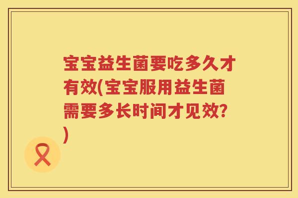 宝宝益生菌要吃多久才有效(宝宝服用益生菌需要多长时间才见效?) 宝宝益生菌要吃多久才有效(宝宝服用益生菌需要多长时间才见效?)