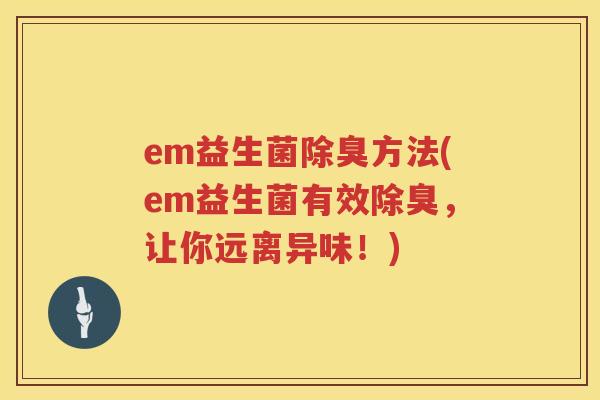 em益生菌除臭方法(em益生菌有效除臭,让你远离异味!) em益生菌除臭方法(em益生菌有效除臭,让你远离异味!)