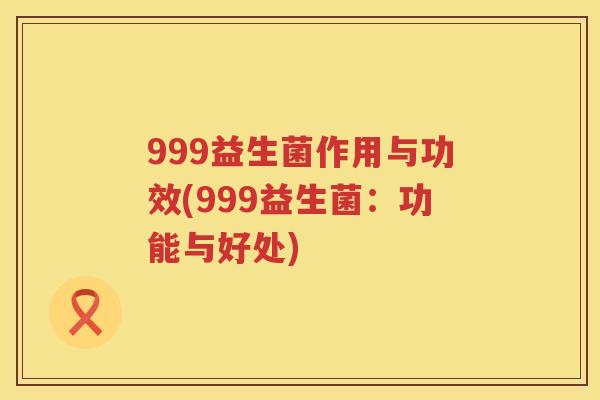 999益生菌作用与功效(999益生菌:功能与好处) 999益生菌作用与功效(999益生菌:功能与好处)