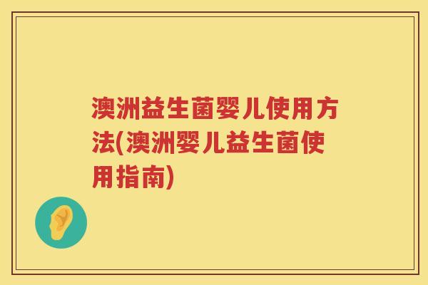澳洲益生菌婴儿使用方法(澳洲婴儿益生菌使用指南)