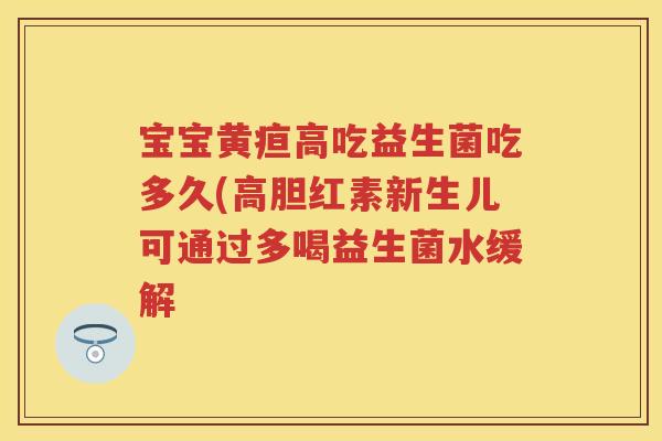 宝宝黄疸高吃益生菌吃多久(高胆红素新生儿可通过多喝益生菌水缓解