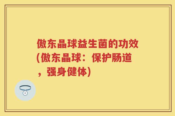 傲东晶球益生菌的功效(傲东晶球:保护肠道,强身健体) 傲东晶球益生菌的功效(傲东晶球:保护肠道,强身健体)