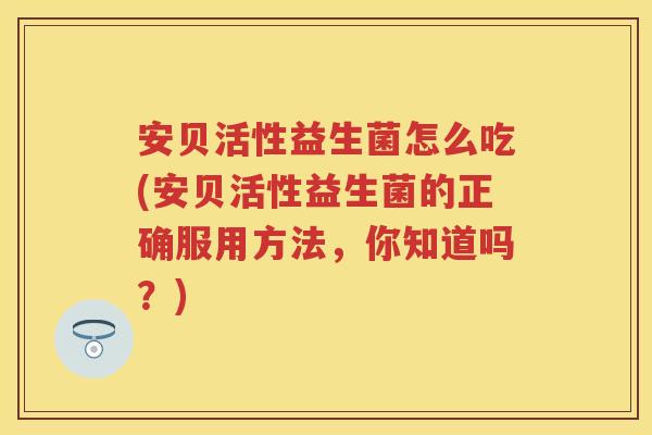 安贝活性益生菌怎么吃(安贝活性益生菌的正确服用方法,你知道吗?) 安贝活性益生菌怎么吃(安贝活性益生菌的正确服用方法,你知道吗?)