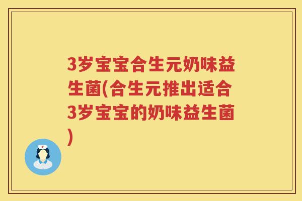 3岁宝宝合生元奶味益生菌(合生元推出适合3岁宝宝的奶味益生菌) 3岁宝宝合生元奶味益生菌(合生元推出适合3岁宝宝的奶味益生菌)