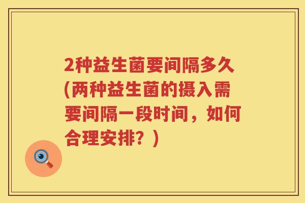 2种益生菌要间隔多久(两种益生菌的摄入需要间隔一段时间,如何合理安排?) 2种益生菌要间隔多久(两种益生菌的摄入需要间隔一段时间,如何合理安排?)