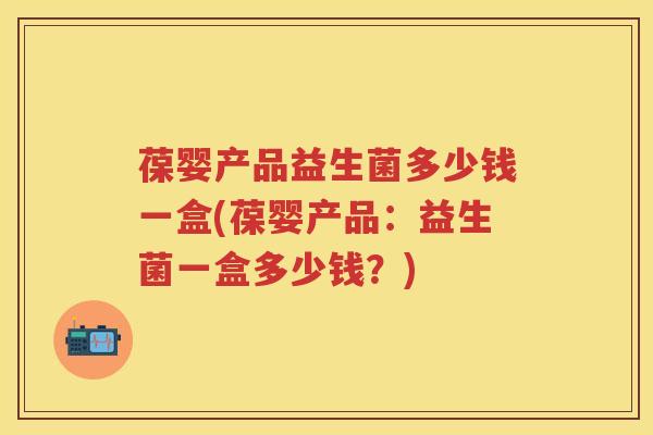 葆婴产品益生菌多少钱一盒(葆婴产品：益生菌一盒多少钱？)