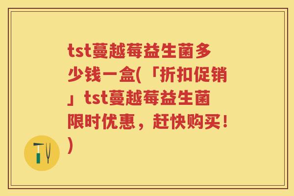 tst蔓越莓益生菌多少钱一盒(「折扣促销」tst蔓越莓益生菌限时优惠,赶快购买!) tst蔓越莓益生菌多少钱一盒(「折扣促销」tst蔓越莓益生菌限时优惠,赶快购买!)