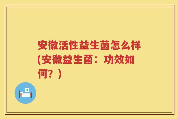 安徽活性益生菌怎么样(安徽益生菌:功效如何?) 安徽活性益生菌怎么样(安徽益生菌:功效如何?)