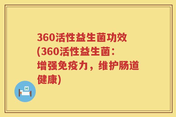 360活性益生菌功效(360活性益生菌:增强力,维护肠道健康) 360活性益生菌功效(360活性益生菌:增强力,维护肠道健康)