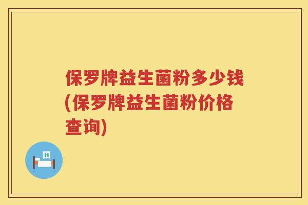 保罗牌益生菌粉多少钱(保罗牌益生菌粉价格查询) 保罗牌益生菌粉多少钱(保罗牌益生菌粉价格查询)