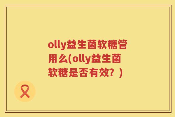 olly益生菌软糖管用么(olly益生菌软糖是否有效?) olly益生菌软糖管用么(olly益生菌软糖是否有效?)