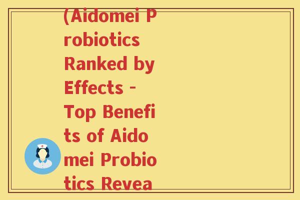 艾多美益生菌功效排名(Aidomei Probiotics Ranked by Effects - Top Benefits of Aidomei Probiotics Revealed) 艾多美益生菌功效排名(Aidomei Probiotics Ranked by Effects - Top Benefits of Aidomei Probiotics Revealed)