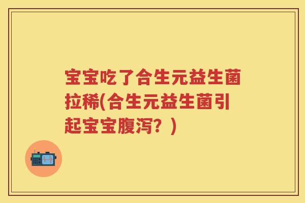 宝宝吃了合生元益生菌拉稀(合生元益生菌引起宝宝?) 宝宝吃了合生元益生菌拉稀(合生元益生菌引起宝宝?)