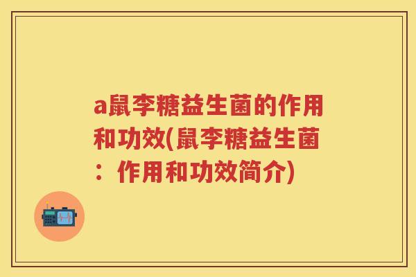a鼠李糖益生菌的作用和功效(鼠李糖益生菌：作用和功效简介)