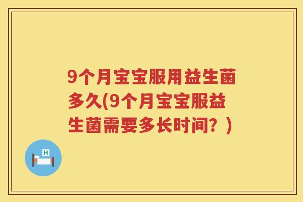 9个月宝宝服用益生菌多久(9个月宝宝服益生菌需要多长时间?) 9个月宝宝服用益生菌多久(9个月宝宝服益生菌需要多长时间?)