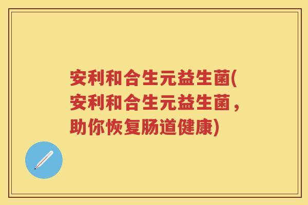 安利和合生元益生菌(安利和合生元益生菌,助你恢复肠道健康) 安利和合生元益生菌(安利和合生元益生菌,助你恢复肠道健康)