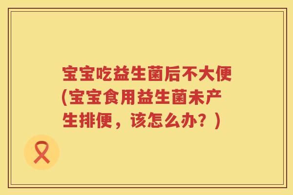 宝宝吃益生菌后不大便(宝宝食用益生菌未产生排便,该怎么办?) 宝宝吃益生菌后不大便(宝宝食用益生菌未产生排便,该怎么办?)