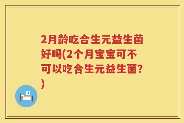 2月龄吃合生元益生菌好吗(2个月宝宝可不可以吃合生元益生菌?) 2月龄吃合生元益生菌好吗(2个月宝宝可不可以吃合生元益生菌?)