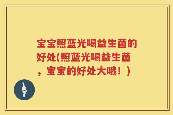 宝宝照蓝光喝益生菌的好处(照蓝光喝益生菌，宝宝的好处大哦！)