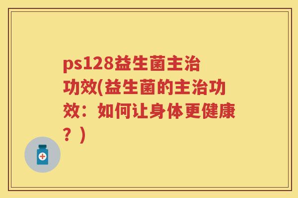 ps128益生菌主功效(益生菌的主功效：如何让身体更健康？)
