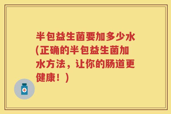 半包益生菌要加多少水(正确的半包益生菌加水方法,让你的肠道更健康!) 半包益生菌要加多少水(正确的半包益生菌加水方法,让你的肠道更健康!)