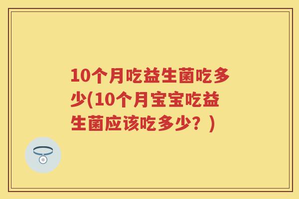 10个月吃益生菌吃多少(10个月宝宝吃益生菌应该吃多少?) 10个月吃益生菌吃多少(10个月宝宝吃益生菌应该吃多少?)