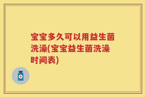 宝宝多久可以用益生菌洗澡(宝宝益生菌洗澡时间表)