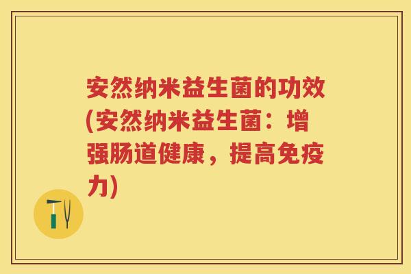 安然纳米益生菌的功效(安然纳米益生菌：增强肠道健康，提高力)