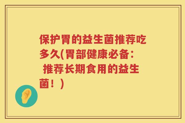 保护胃的益生菌推荐吃多久(胃部健康必备: 推荐长期食用的益生菌!) 保护胃的益生菌推荐吃多久(胃部健康必备: 推荐长期食用的益生菌!)