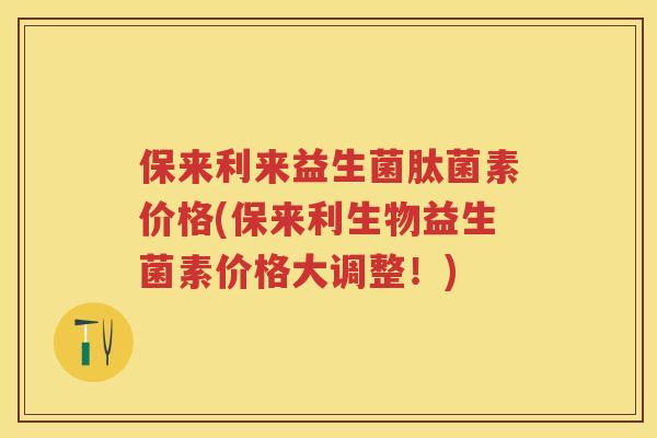 保来利来益生菌肽菌素价格(保来利生物益生菌素价格大调整!) 保来利来益生菌肽菌素价格(保来利生物益生菌素价格大调整!)