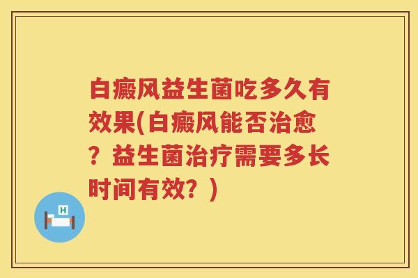 白癜风益生菌吃多久有效果(白癜风能否愈?益生菌需要多长时间有效?) 白癜风益生菌吃多久有效果(白癜风能否愈?益生菌需要多长时间有效?)