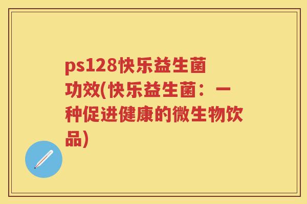 ps128快乐益生菌功效(快乐益生菌:一种促进健康的微生物饮品) ps128快乐益生菌功效(快乐益生菌:一种促进健康的微生物饮品)