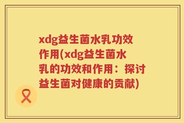 xdg益生菌水乳功效作用(xdg益生菌水乳的功效和作用:探讨益生菌对健康的贡献) xdg益生菌水乳功效作用(xdg益生菌水乳的功效和作用:探讨益生菌对健康的贡献)