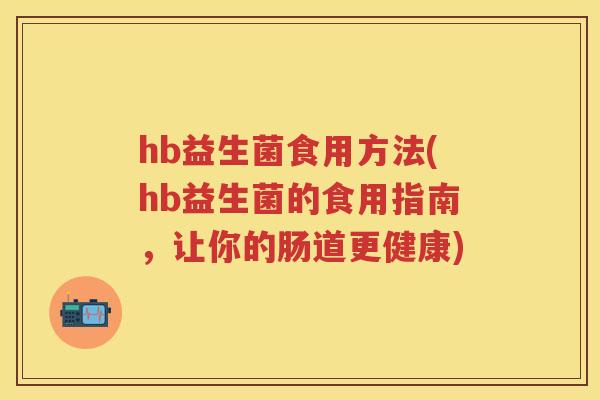hb益生菌食用方法(hb益生菌的食用指南,让你的肠道更健康) hb益生菌食用方法(hb益生菌的食用指南,让你的肠道更健康)