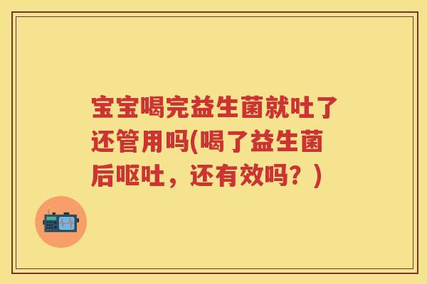 宝宝喝完益生菌就吐了还管用吗(喝了益生菌后,还有效吗?) 宝宝喝完益生菌就吐了还管用吗(喝了益生菌后,还有效吗?)