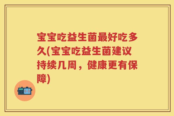 宝宝吃益生菌好吃多久(宝宝吃益生菌建议持续几周,健康更有保障) 宝宝吃益生菌好吃多久(宝宝吃益生菌建议持续几周,健康更有保障)