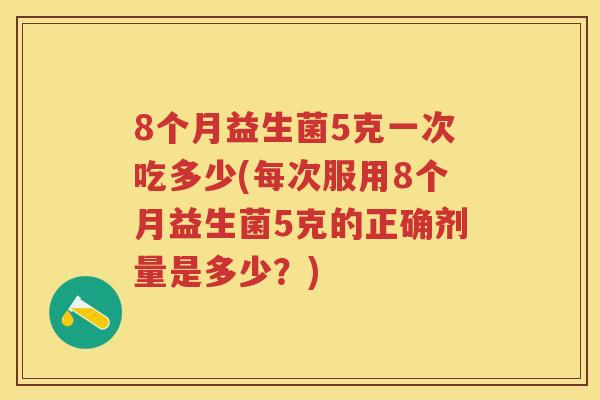 8个月益生菌5克一次吃多少(每次服用8个月益生菌5克的正确剂量是多少?) 8个月益生菌5克一次吃多少(每次服用8个月益生菌5克的正确剂量是多少?)