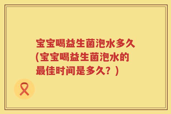 宝宝喝益生菌泡水多久(宝宝喝益生菌泡水的佳时间是多久？)